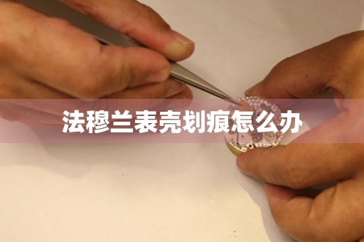  法穆兰表壳划痕怎么办 手表维修知识库