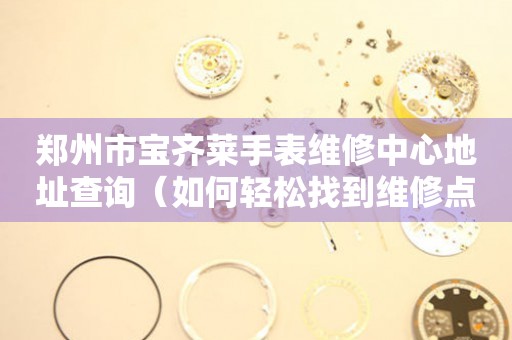 郑州市宝齐莱手表维修中心地址查询（如何轻松找到维修点）