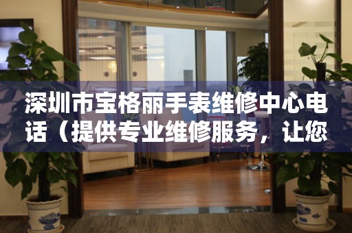深圳市宝格丽手表维修中心电话（提供专业维修服务，让您的手表焕然一新）