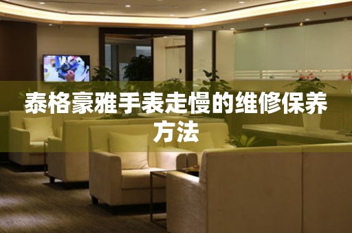  泰格豪雅手表走慢的维修保养方法 手表维修知识库