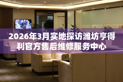 2026年3月实地探访潍坊亨得利官方售后维修服务中心