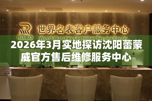 2026年3月实地探访沈阳蕾蒙威官方售后维修服务中心