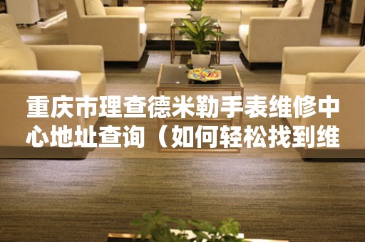 重庆市理查德米勒手表维修中心地址查询（如何轻松找到维修点）