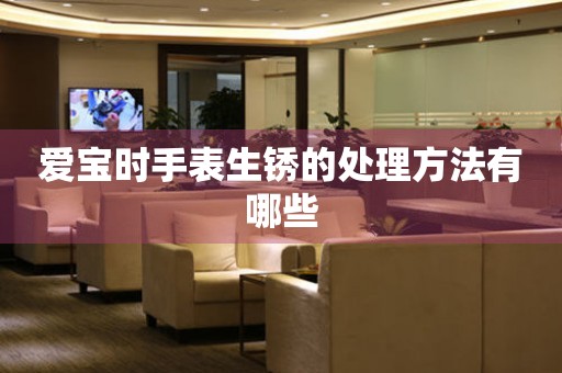  爱宝时手表生锈的处理方法有哪些 手表维修知识库