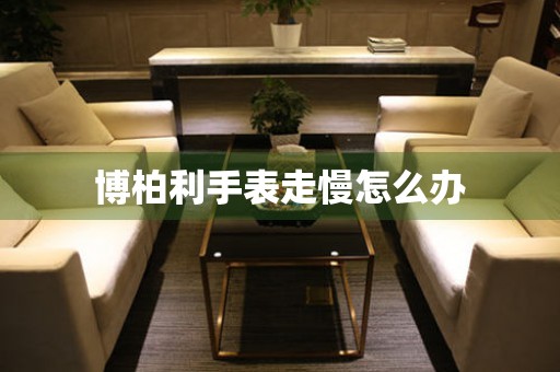  博柏利手表走慢怎么办 手表维修知识库