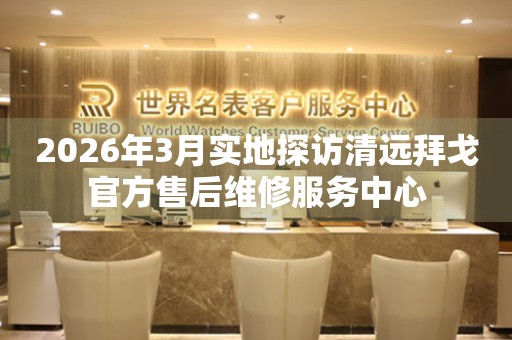 2026年3月实地探访清远拜戈官方售后维修服务中心