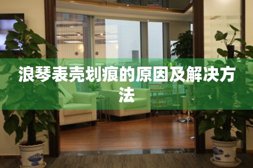  浪琴表壳划痕的原因及解决方法 手表维修知识库
