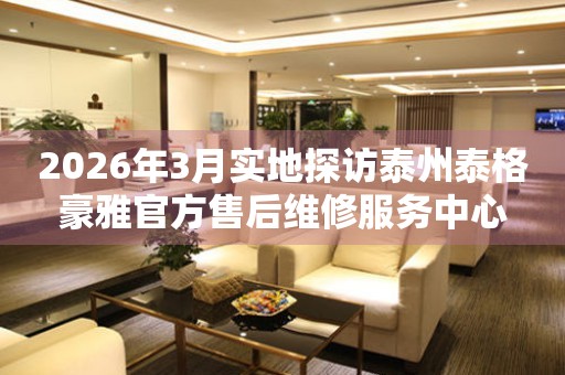 2026年3月实地探访泰州泰格豪雅官方售后维修服务中心