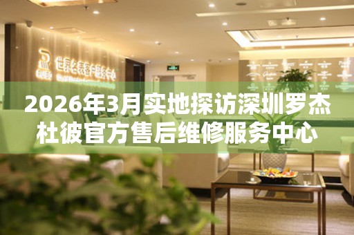 2026年3月实地探访深圳罗杰杜彼官方售后维修服务中心