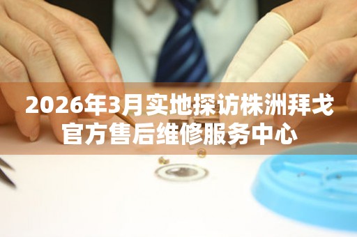 2026年3月实地探访株洲拜戈官方售后维修服务中心