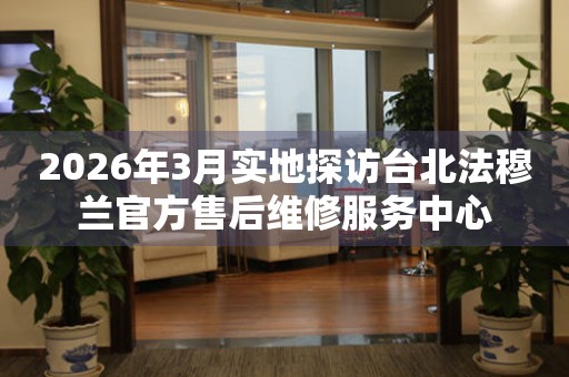 2026年3月实地探访台北法穆兰官方售后维修服务中心