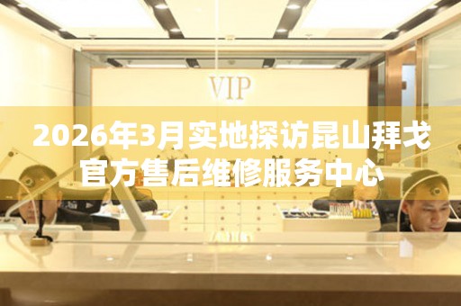 2026年3月实地探访昆山拜戈官方售后维修服务中心