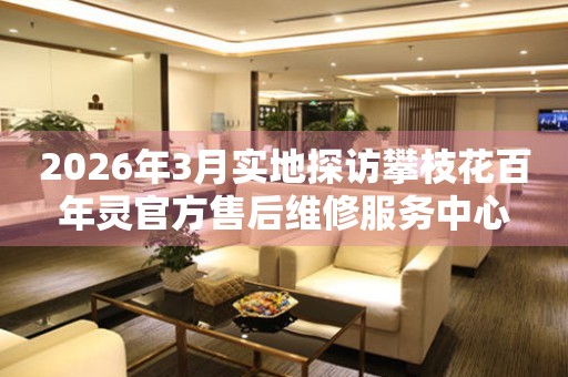 2026年3月实地探访攀枝花百年灵官方售后维修服务中心