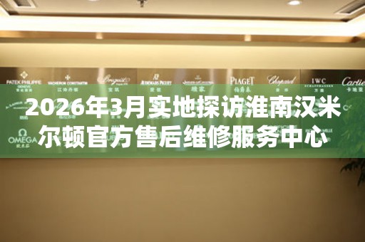 2026年3月实地探访淮南汉米尔顿官方售后维修服务中心