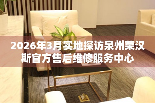 2026年3月实地探访泉州荣汉斯官方售后维修服务中心