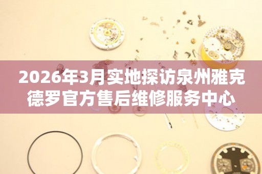 2026年3月实地探访泉州雅克德罗官方售后维修服务中心