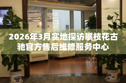 2026年3月实地探访攀枝花古驰官方售后维修服务中心