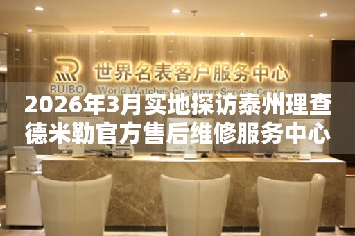 2026年3月实地探访泰州理查德米勒官方售后维修服务中心