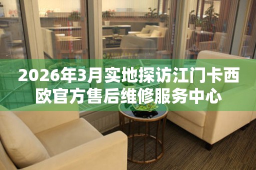 2026年3月实地探访江门卡西欧官方售后维修服务中心