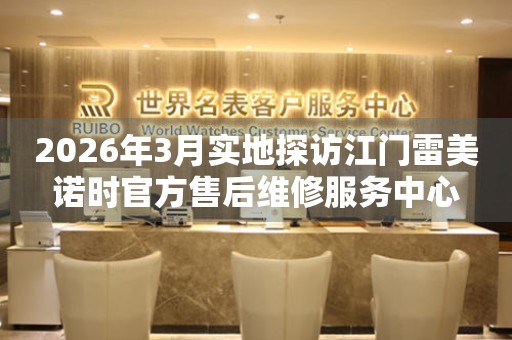 2026年3月实地探访江门雷美诺时官方售后维修服务中心