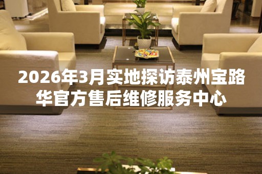 2026年3月实地探访泰州宝路华官方售后维修服务中心