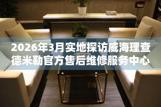 2026年3月实地探访威海理查德米勒官方售后维修服务中心
