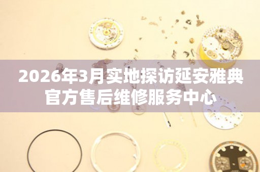 2026年3月实地探访延安雅典官方售后维修服务中心
