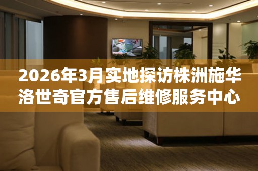 2026年3月实地探访株洲施华洛世奇官方售后维修服务中心