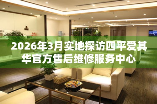 2026年3月实地探访四平爱其华官方售后维修服务中心