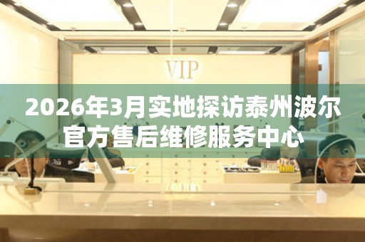 2026年3月实地探访泰州波尔官方售后维修服务中心