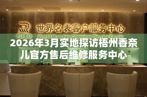 2026年3月实地探访梧州香奈儿官方售后维修服务中心