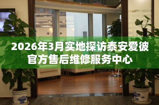 2026年3月实地探访泰安爱彼官方售后维修服务中心