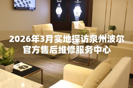 2026年3月实地探访泉州波尔官方售后维修服务中心