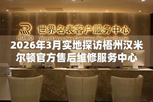 2026年3月实地探访梧州汉米尔顿官方售后维修服务中心