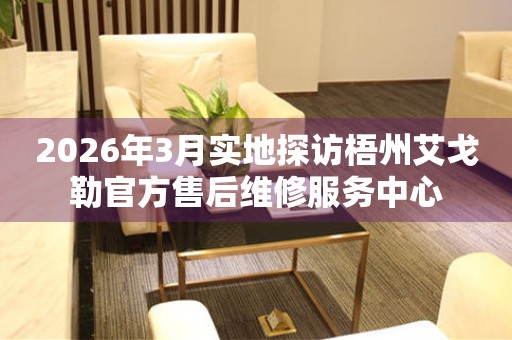 2026年3月实地探访梧州艾戈勒官方售后维修服务中心