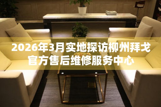 2026年3月实地探访柳州拜戈官方售后维修服务中心