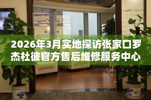 2026年3月实地探访张家口罗杰杜彼官方售后维修服务中心