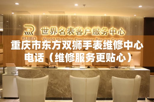 重庆市东方双狮手表维修中心电话（维修服务更贴心）