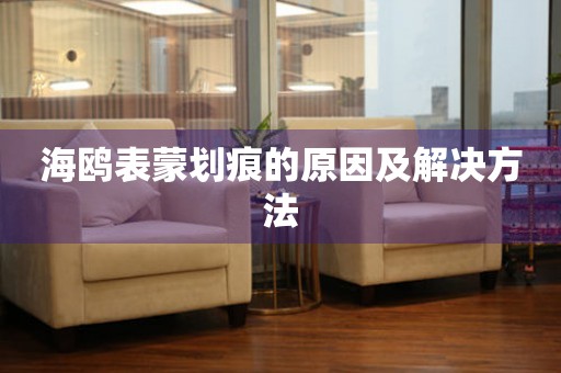  海鸥表蒙划痕的原因及解决方法 手表维修知识库