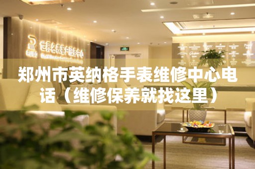 郑州市英纳格手表维修中心电话（维修保养就找这里）