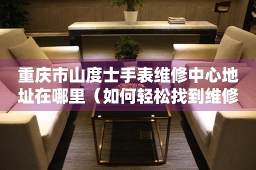 重庆市山度士手表维修中心地址在哪里（如何轻松找到维修点）