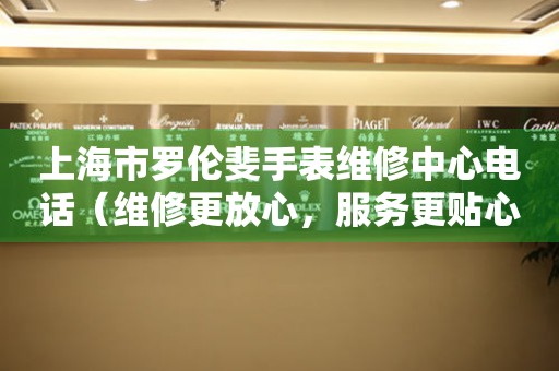 上海市罗伦斐手表维修中心电话（维修更放心，服务更贴心）