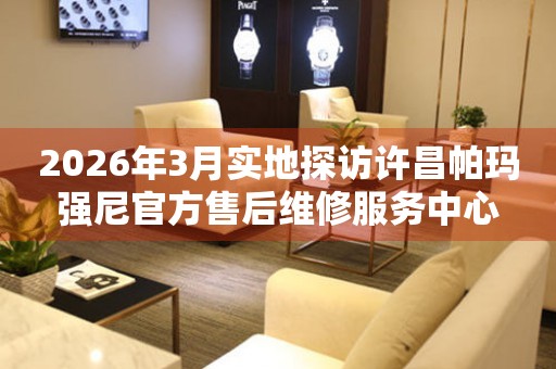 2026年3月实地探访许昌帕玛强尼官方售后维修服务中心