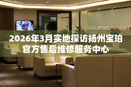 2026年3月实地探访扬州宝珀官方售后维修服务中心
