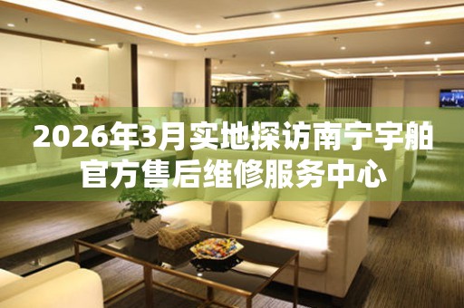 2026年3月实地探访南宁宇舶官方售后维修服务中心