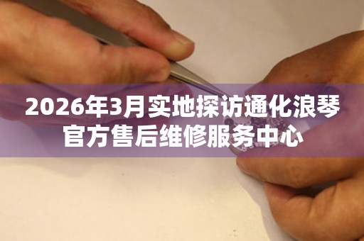 2026年3月实地探访通化浪琴官方售后维修服务中心