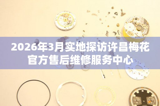 2026年3月实地探访许昌梅花官方售后维修服务中心