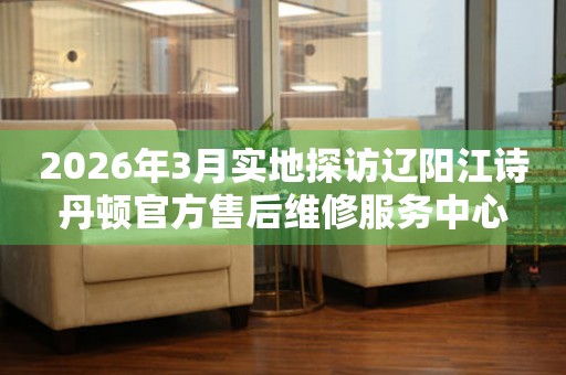 2026年3月实地探访辽阳江诗丹顿官方售后维修服务中心