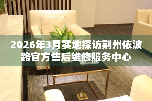 2026年3月实地探访荆州依波路官方售后维修服务中心