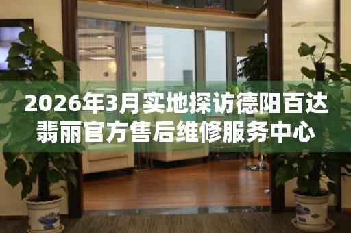 2026年3月实地探访德阳百达翡丽官方售后维修服务中心